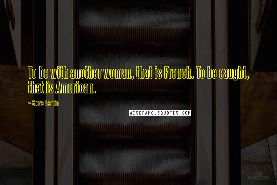 Steve Martin Quotes: To be with another woman, that is French. To be caught, that is American.
