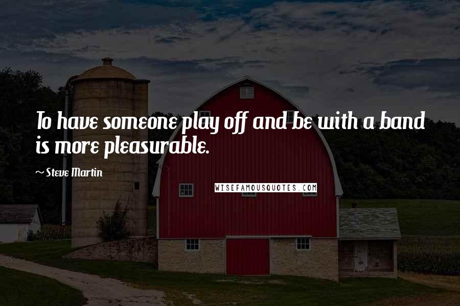Steve Martin Quotes: To have someone play off and be with a band is more pleasurable.
