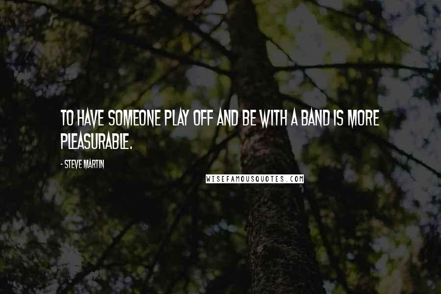 Steve Martin Quotes: To have someone play off and be with a band is more pleasurable.