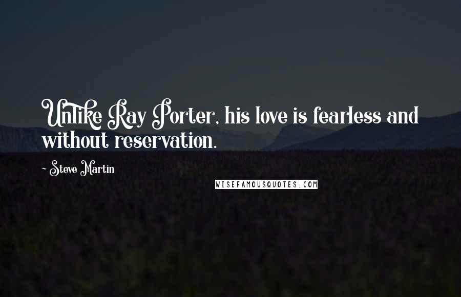 Steve Martin Quotes: Unlike Ray Porter, his love is fearless and without reservation.