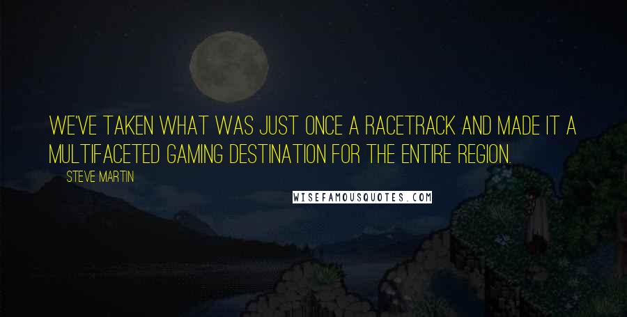 Steve Martin Quotes: We've taken what was just once a racetrack and made it a multifaceted gaming destination for the entire region.