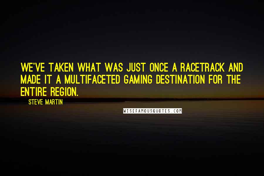 Steve Martin Quotes: We've taken what was just once a racetrack and made it a multifaceted gaming destination for the entire region.