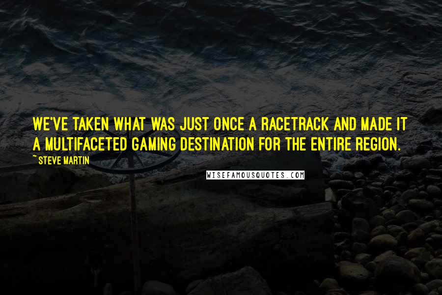 Steve Martin Quotes: We've taken what was just once a racetrack and made it a multifaceted gaming destination for the entire region.