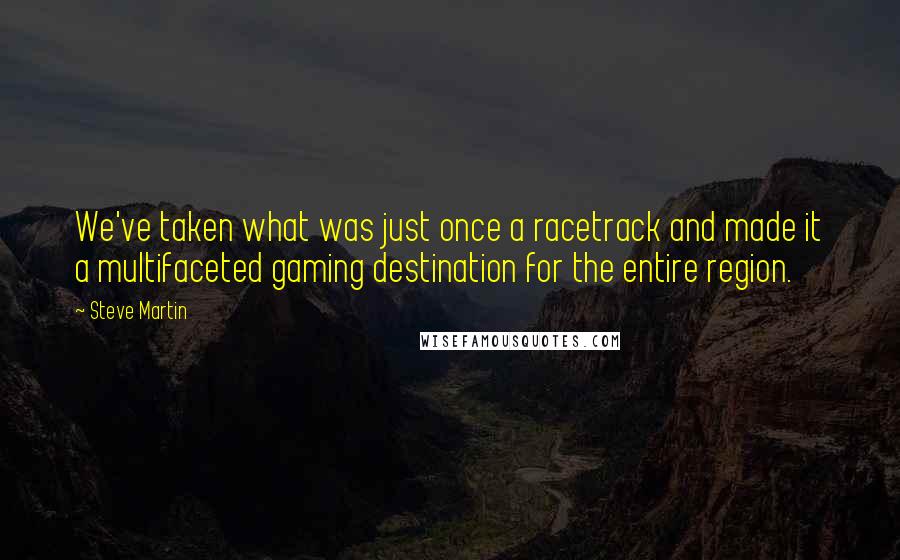 Steve Martin Quotes: We've taken what was just once a racetrack and made it a multifaceted gaming destination for the entire region.