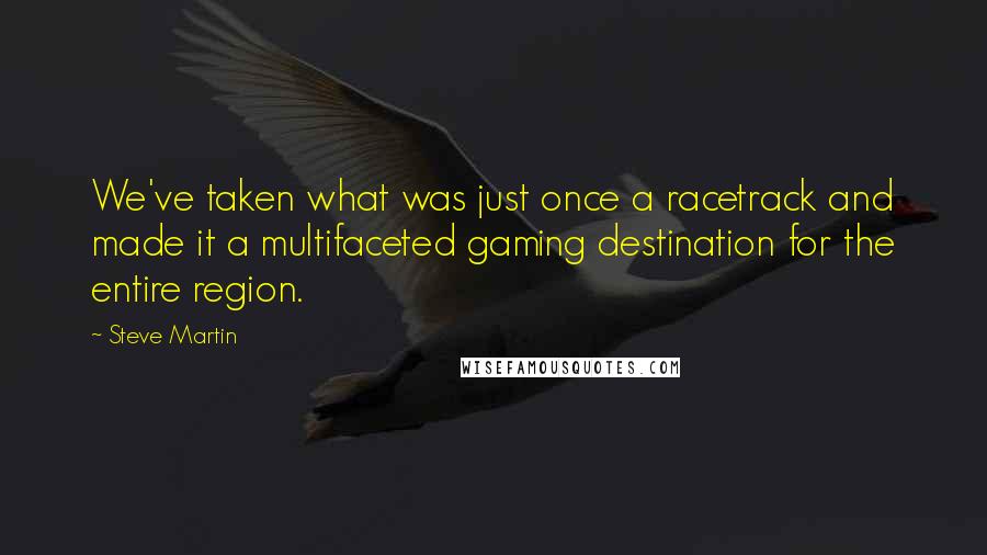 Steve Martin Quotes: We've taken what was just once a racetrack and made it a multifaceted gaming destination for the entire region.