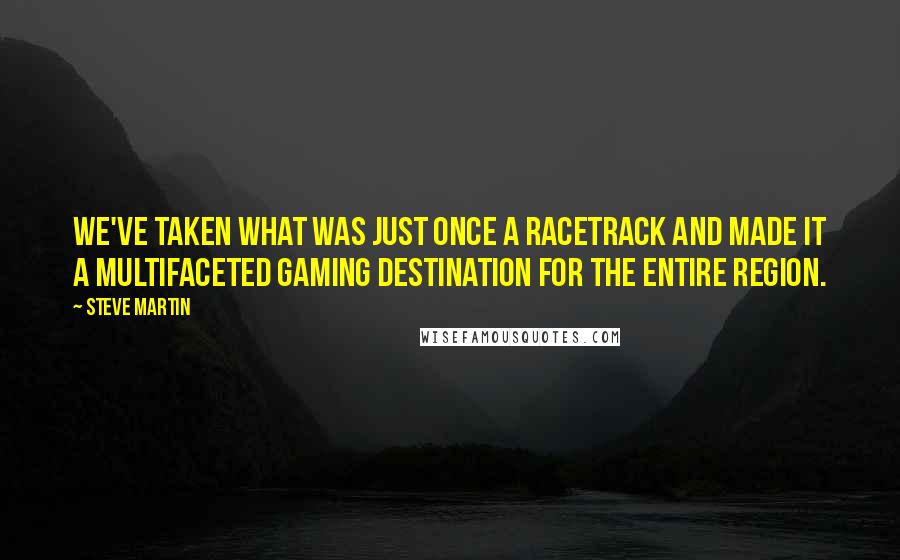 Steve Martin Quotes: We've taken what was just once a racetrack and made it a multifaceted gaming destination for the entire region.