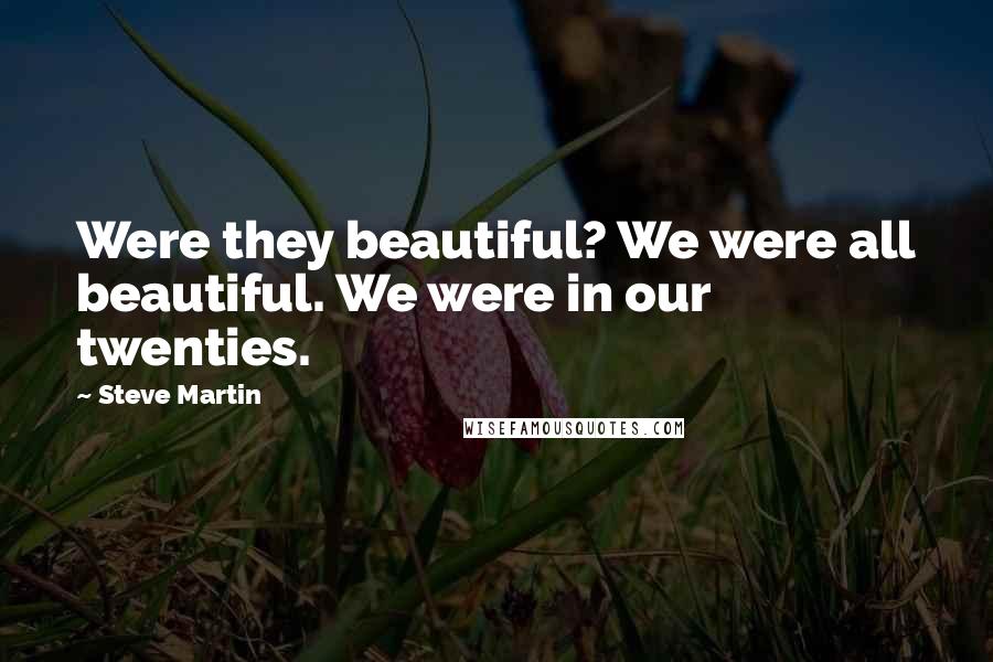 Steve Martin Quotes: Were they beautiful? We were all beautiful. We were in our twenties.