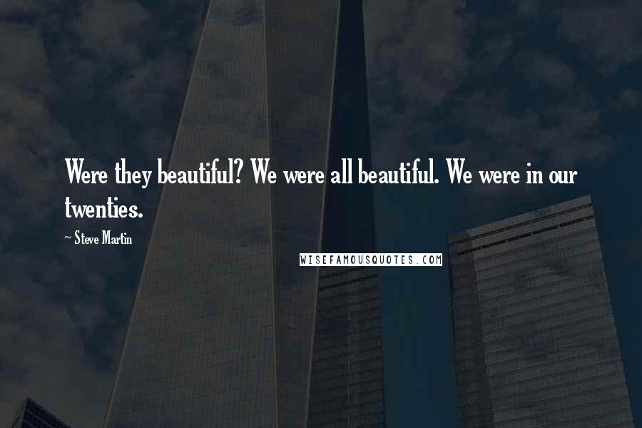 Steve Martin Quotes: Were they beautiful? We were all beautiful. We were in our twenties.