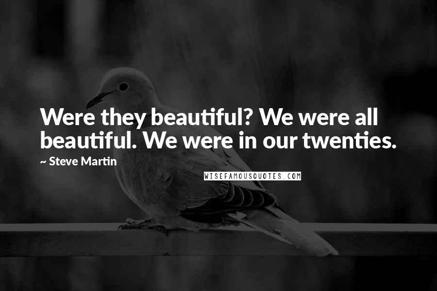 Steve Martin Quotes: Were they beautiful? We were all beautiful. We were in our twenties.