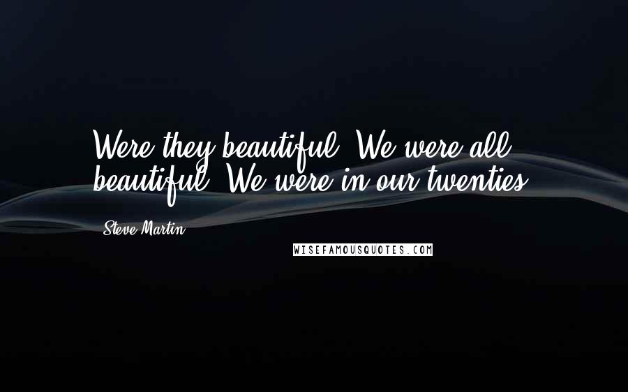 Steve Martin Quotes: Were they beautiful? We were all beautiful. We were in our twenties.