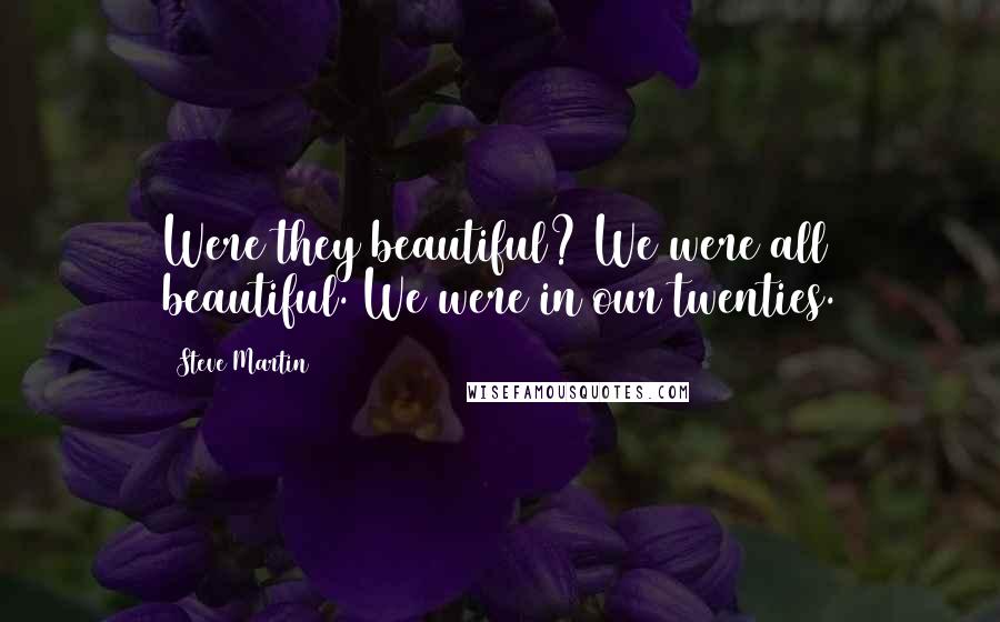 Steve Martin Quotes: Were they beautiful? We were all beautiful. We were in our twenties.