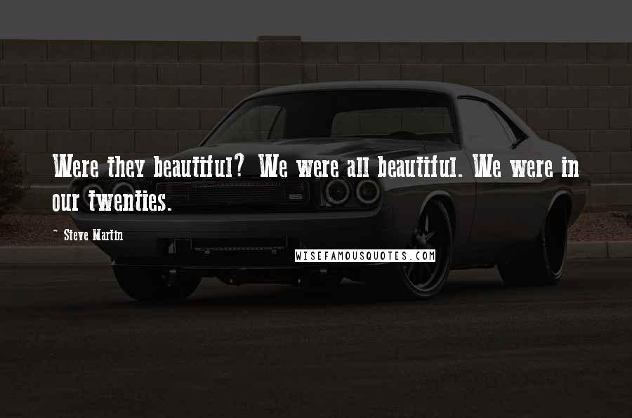 Steve Martin Quotes: Were they beautiful? We were all beautiful. We were in our twenties.