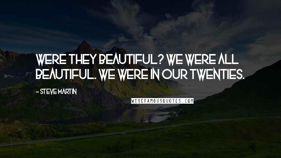 Steve Martin Quotes: Were they beautiful? We were all beautiful. We were in our twenties.