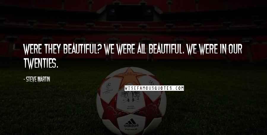 Steve Martin Quotes: Were they beautiful? We were all beautiful. We were in our twenties.