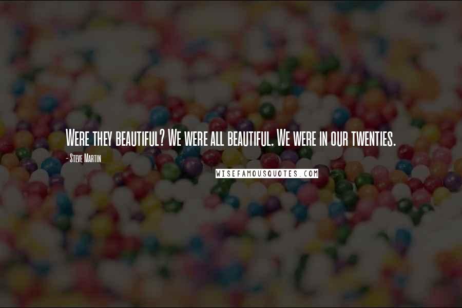 Steve Martin Quotes: Were they beautiful? We were all beautiful. We were in our twenties.