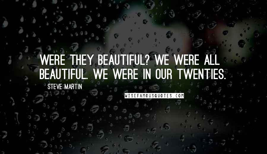 Steve Martin Quotes: Were they beautiful? We were all beautiful. We were in our twenties.