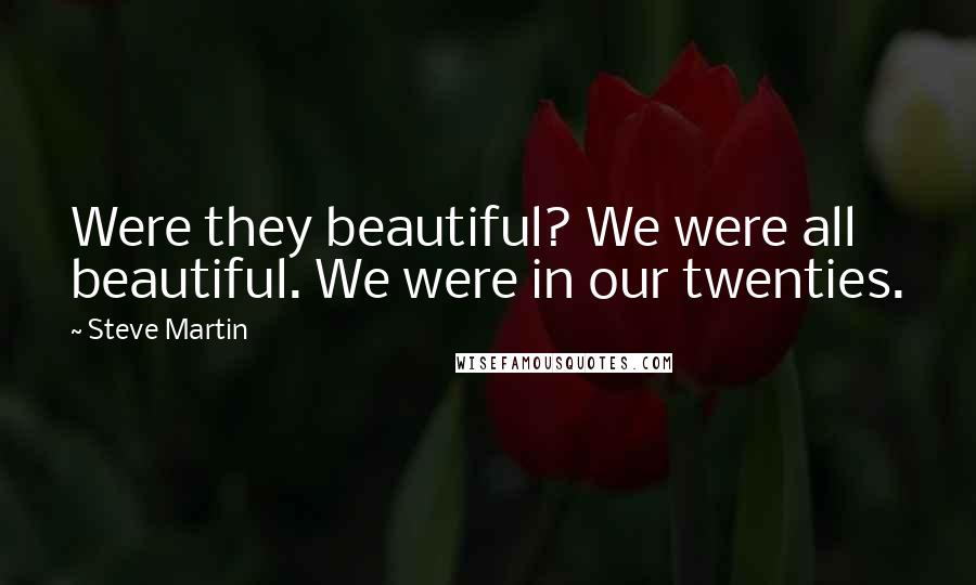 Steve Martin Quotes: Were they beautiful? We were all beautiful. We were in our twenties.