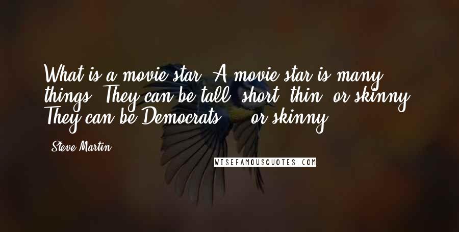 Steve Martin Quotes: What is a movie star? A movie star is many things. They can be tall, short, thin, or skinny. They can be Democrats ... or skinny.