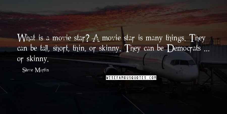 Steve Martin Quotes: What is a movie star? A movie star is many things. They can be tall, short, thin, or skinny. They can be Democrats ... or skinny.