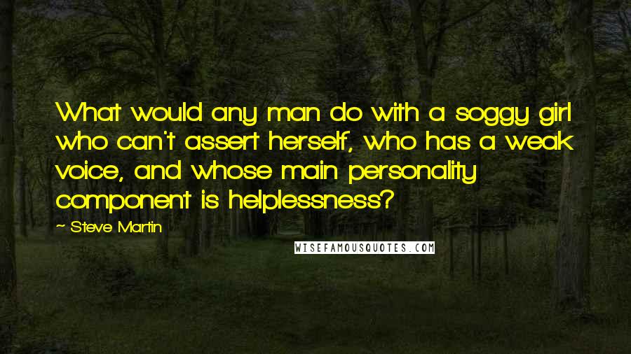 Steve Martin Quotes: What would any man do with a soggy girl who can't assert herself, who has a weak voice, and whose main personality component is helplessness?