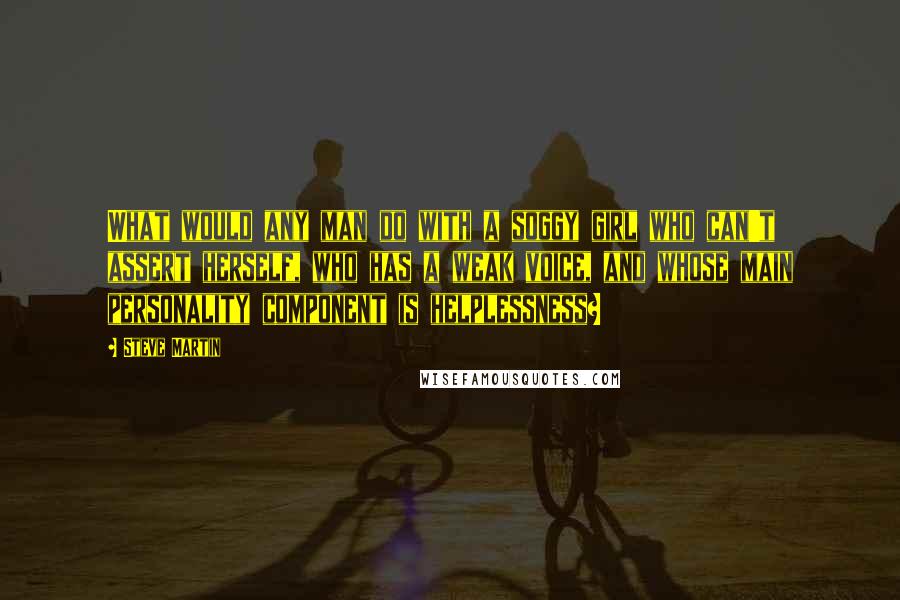 Steve Martin Quotes: What would any man do with a soggy girl who can't assert herself, who has a weak voice, and whose main personality component is helplessness?