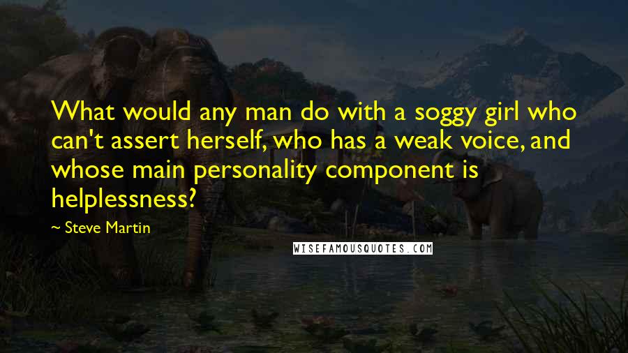 Steve Martin Quotes: What would any man do with a soggy girl who can't assert herself, who has a weak voice, and whose main personality component is helplessness?