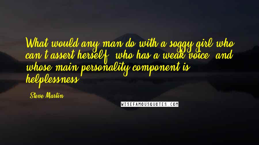 Steve Martin Quotes: What would any man do with a soggy girl who can't assert herself, who has a weak voice, and whose main personality component is helplessness?