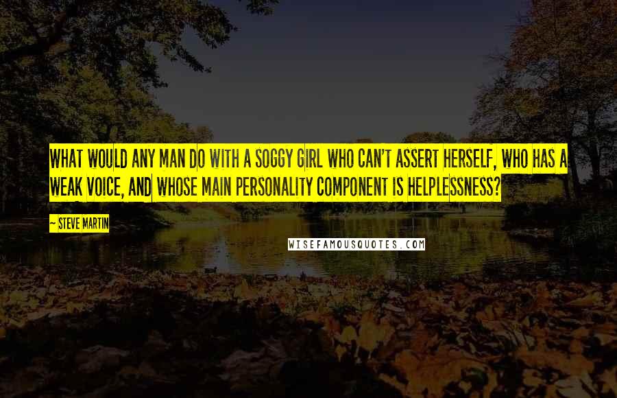 Steve Martin Quotes: What would any man do with a soggy girl who can't assert herself, who has a weak voice, and whose main personality component is helplessness?