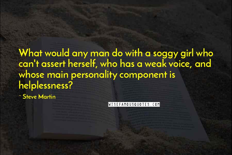 Steve Martin Quotes: What would any man do with a soggy girl who can't assert herself, who has a weak voice, and whose main personality component is helplessness?
