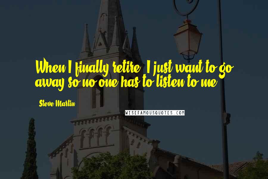 Steve Martin Quotes: When I finally retire, I just want to go away so no one has to listen to me.