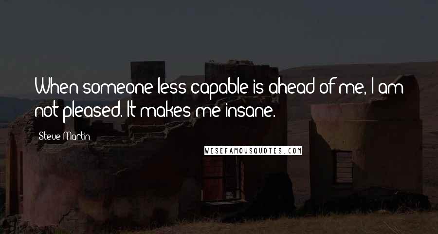 Steve Martin Quotes: When someone less capable is ahead of me, I am not pleased. It makes me insane.