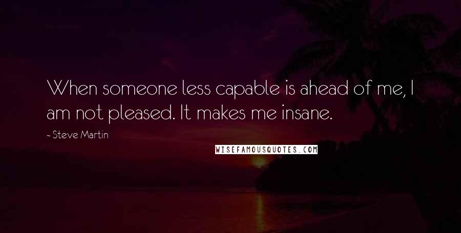 Steve Martin Quotes: When someone less capable is ahead of me, I am not pleased. It makes me insane.