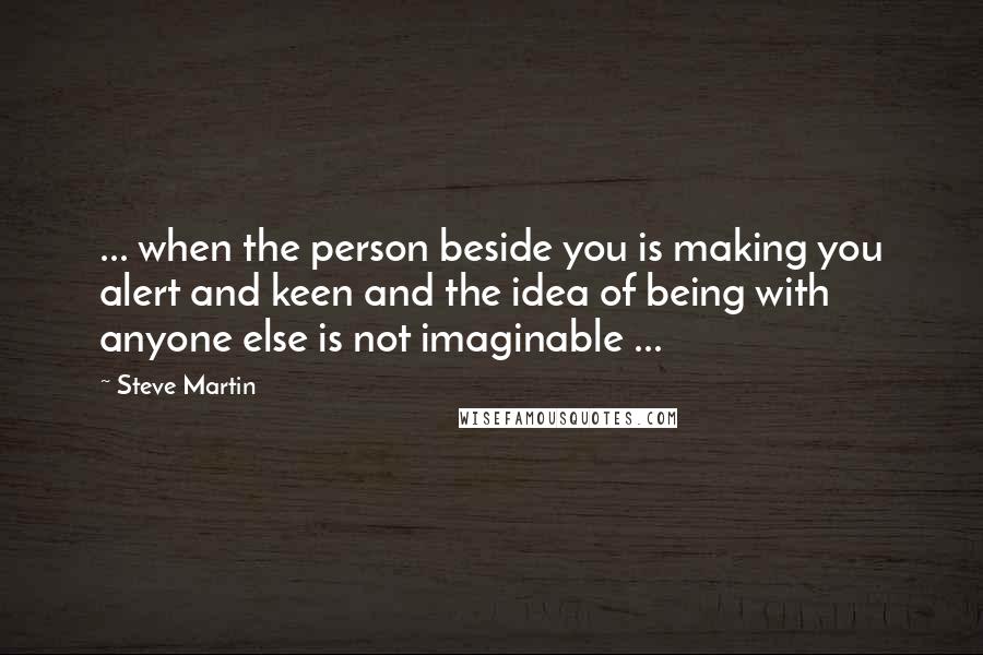 Steve Martin Quotes: ... when the person beside you is making you alert and keen and the idea of being with anyone else is not imaginable ...