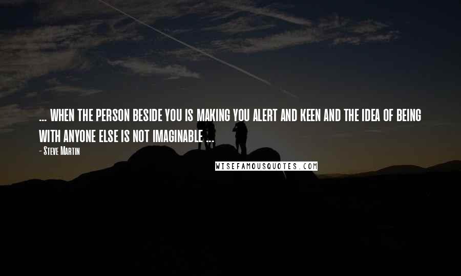 Steve Martin Quotes: ... when the person beside you is making you alert and keen and the idea of being with anyone else is not imaginable ...