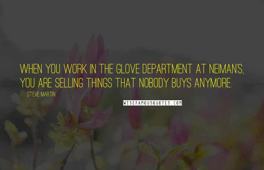 Steve Martin Quotes: When you work in the glove department at Neiman's, you are selling things that nobody buys anymore.