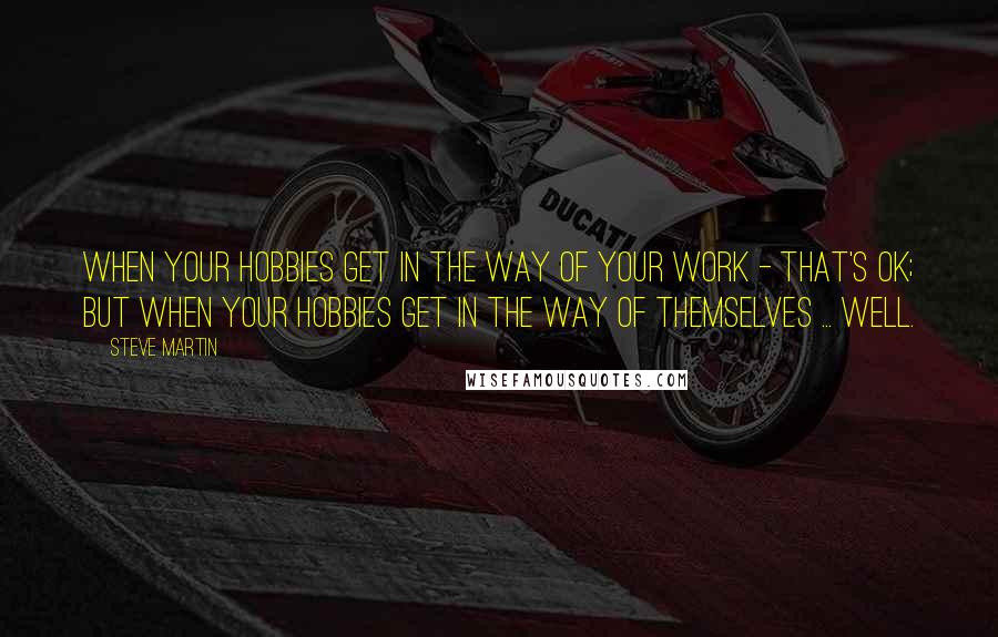 Steve Martin Quotes: When your hobbies get in the way of your work - that's OK; but when your hobbies get in the way of themselves ... well.