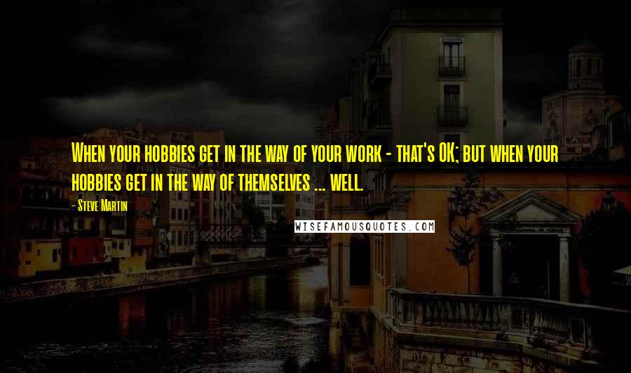 Steve Martin Quotes: When your hobbies get in the way of your work - that's OK; but when your hobbies get in the way of themselves ... well.