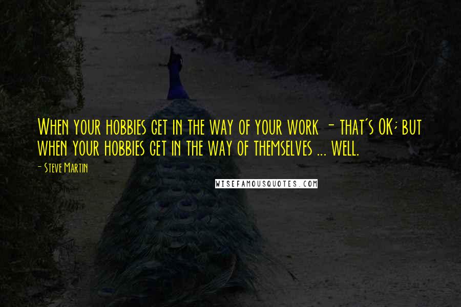 Steve Martin Quotes: When your hobbies get in the way of your work - that's OK; but when your hobbies get in the way of themselves ... well.