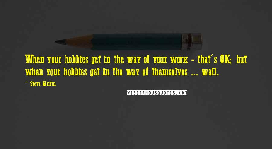 Steve Martin Quotes: When your hobbies get in the way of your work - that's OK; but when your hobbies get in the way of themselves ... well.
