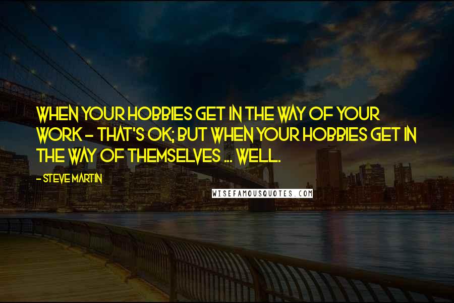 Steve Martin Quotes: When your hobbies get in the way of your work - that's OK; but when your hobbies get in the way of themselves ... well.