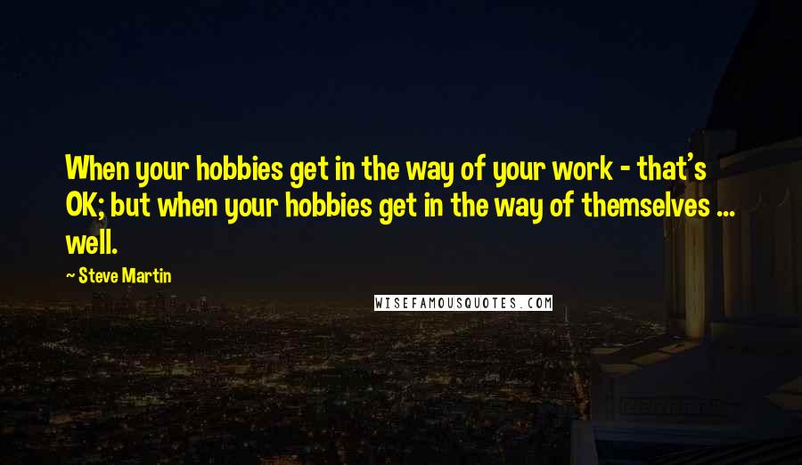 Steve Martin Quotes: When your hobbies get in the way of your work - that's OK; but when your hobbies get in the way of themselves ... well.