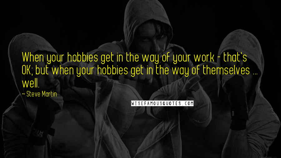 Steve Martin Quotes: When your hobbies get in the way of your work - that's OK; but when your hobbies get in the way of themselves ... well.