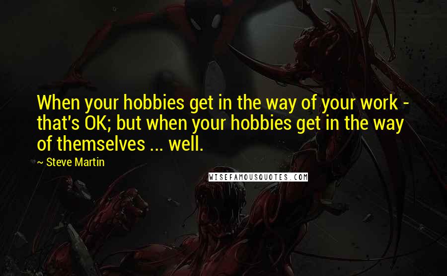Steve Martin Quotes: When your hobbies get in the way of your work - that's OK; but when your hobbies get in the way of themselves ... well.