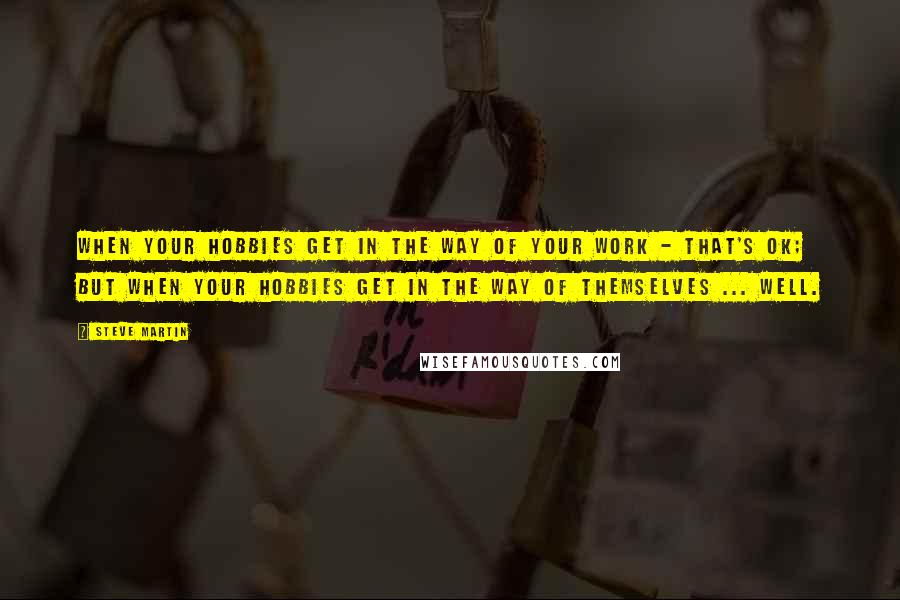 Steve Martin Quotes: When your hobbies get in the way of your work - that's OK; but when your hobbies get in the way of themselves ... well.