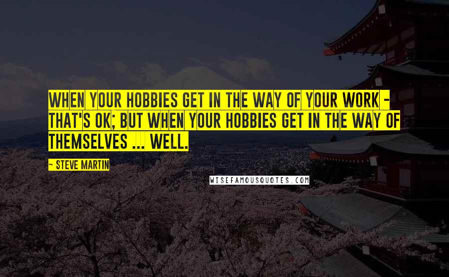 Steve Martin Quotes: When your hobbies get in the way of your work - that's OK; but when your hobbies get in the way of themselves ... well.