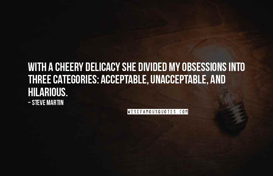 Steve Martin Quotes: With a cheery delicacy she divided my obsessions into three categories: acceptable, unacceptable, and hilarious.