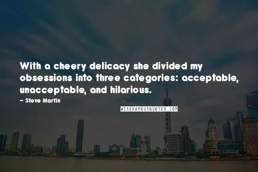 Steve Martin Quotes: With a cheery delicacy she divided my obsessions into three categories: acceptable, unacceptable, and hilarious.