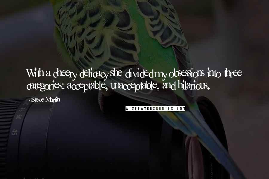 Steve Martin Quotes: With a cheery delicacy she divided my obsessions into three categories: acceptable, unacceptable, and hilarious.