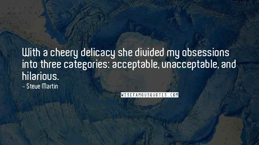 Steve Martin Quotes: With a cheery delicacy she divided my obsessions into three categories: acceptable, unacceptable, and hilarious.