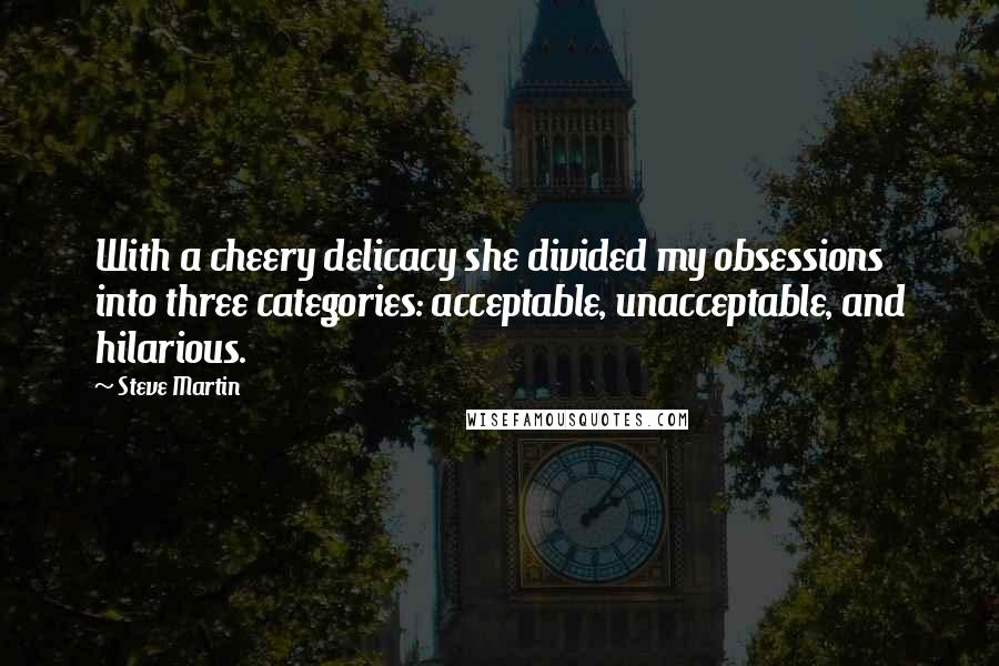 Steve Martin Quotes: With a cheery delicacy she divided my obsessions into three categories: acceptable, unacceptable, and hilarious.